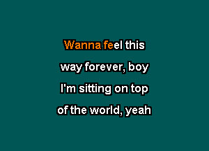 Wanna feel this

way forever, boy

I'm sitting on top

ofthe world, yeah