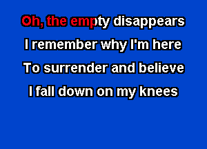 Oh, the empty disappears
I remember why I'm here

To surrender and believe
I fall down on my knees

g