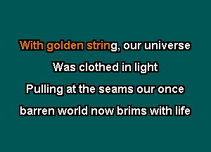 With golden string, our universe
Was clothed in light
Pulling at the seams our once

barren world now brims with life