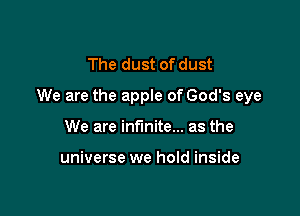 The dust of dust

We are the apple of God's eye

We are infinite... as the

universe we hold inside