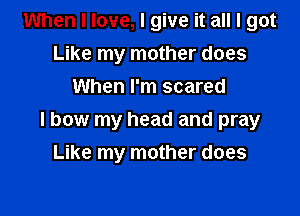 When I love, I give it all I got
Like my mother does
When I'm scared

I bow my head and pray

Like my mother does