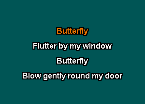 Butterfly
Flutter by my window
Butterfly

Blow gently round my door
