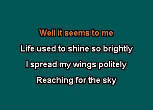 Well it seems to me

Life used to shine so brightly

I spread my wings politely

Reaching forthe sky