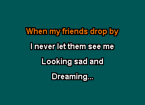 When my friends drop by

lnever let them see me
Looking sad and

Dreaming...