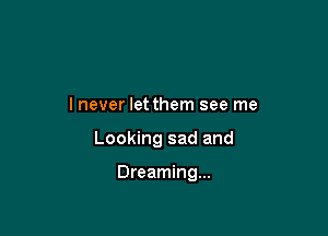 lnever let them see me

Looking sad and

Dreaming...