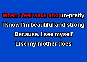 When I feel weak and un-pretty
I know I'm beautiful and strong
Because, I see myself
Like my mother does