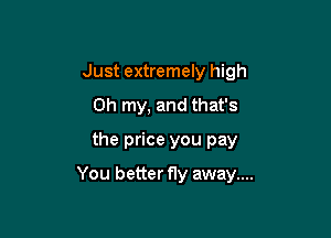 Just extremely high
Oh my, and that's
the price you pay

You better fly away....