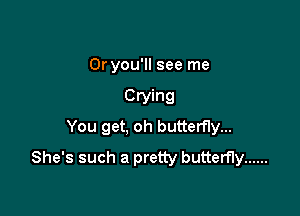 0r you'll see me

Ctying

You get, oh butterfly...
She's such a pretty butterfly ......
