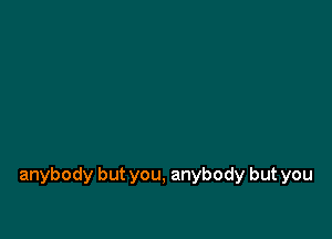 anybody but you, anybody but you
