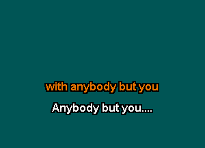 with anybody but you

Anybody but you....