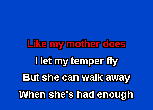 Like my mother does
I let my temper Hy
But she can walk away

When she's had enough