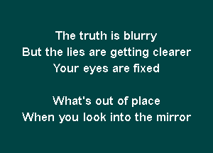 The truth is blurry
But the lies are getting clearer
Your eyes are fixed

What's out of place
When you look into the mirror