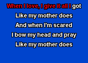 When I love, I give it all I got
Like my mother does
And when I'm scared

I bow my head and pray

Like my mother does
