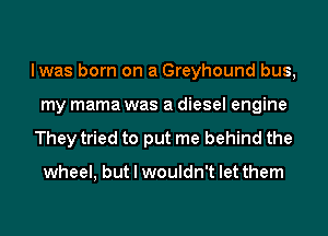 lwas born on a Greyhound bus,
my mama was a diesel engine

They tried to put me behind the

wheel, but I wouldn't let them