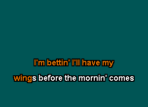 I'm bettin' I'll have my

wings before the mornin' comes