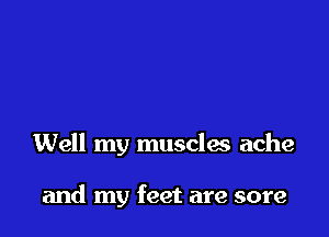 Well my musclas ache

and my feet are sore