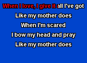 When I love, I give it all I've got
Like my mother does
When I'm scared

I bow my head and pray

Like my mother does