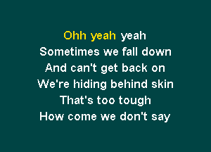 Ohh yeah yeah
Sometimes we fall down
And can't get back on

We're hiding behind skin
That's too tough
How come we don't say