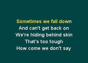 Sometimes we fall down
And can't get back on

We're hiding behind skin
That's too tough
How come we don't say