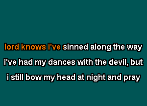 lord knows i've sinned along the way
We had my dances with the devil, but

i still bow my head at night and pray