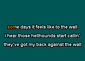 some days it feels like to the wall
i hear those hellhounds start callin'

they've got my back against the wall