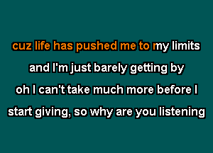 cuz life has pushed me to my limits
and I'm just barely getting by
oh I can't take much more before I

start giving, so why are you listening