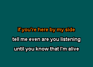 ifyou're here by my side

tell me even are you listening

until you know that I'm alive