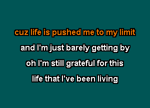 cuz life is pushed me to my limit
and I'm just barely getting by

oh I'm still grateful for this

life that I've been living