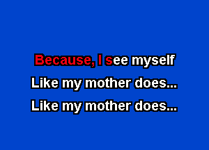 Because, I see myself

Like my mother does...
Like my mother does...
