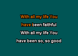 With all my life You
have been faithful

With all my life You

have been so. so good