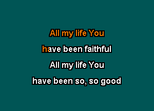 All my life You
have been faithful

All my life You

have been so, so good