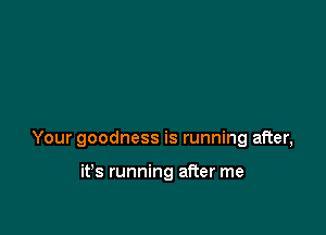Your goodness is running after,

it's running after me