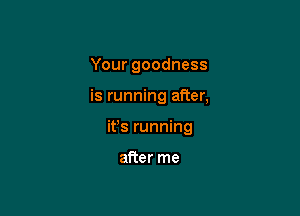 Your goodness

is running after,

ifs running

after me