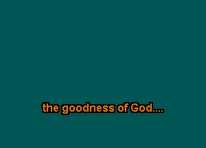 the goodness of God....