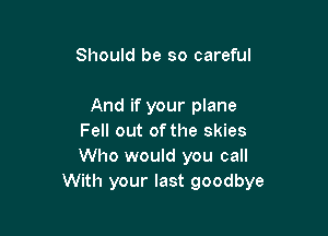 Should be so careful

And if your plane

Fell out of the skies
Who would you call
With your last goodbye