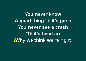 You never know
A good thing 'til it's gone
You never see a crash

'Til it's head on
IWhy we think we're right