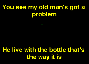 You see my old man's got a
problem

He live with the bottle that's
the way it is