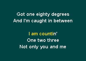 Got one eighty degrees
And I'm caught in between

I am countin'
One two three
Not only you and me