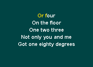 Or four
On the floor
One two three

Not only you and me
Got one eighty degrees