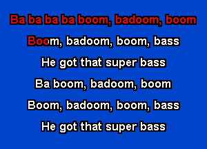 Ba ba ba ba boom, badoom, boom
Boom, badoom, boom, bass
He got that super bass
Ba boom, badoom, boom
Boom, badoom, boom, bass

He got that super bass