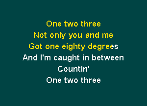One two three
Not only you and me
Got one eighty degrees

And I'm caught in between
Countin'
One two three