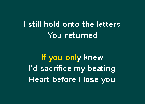 I still hold onto the letters
You returned

If you only knew
I'd sacrifice my beating
Heart before I lose you