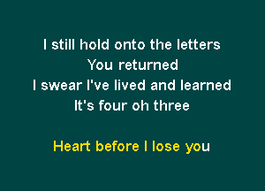 I still hold onto the letters
You returned
I swear I've lived and learned
It's four oh three

Heart before I lose you
