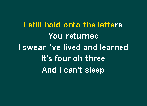 I still hold onto the letters
You returned
I swear I've lived and learned

It's four oh three
And I can't sleep