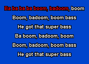 Ba ba ba ba boom, badoom, boom
Boom, badoom, boom bass
He got that super bass
Ba boom, badoom, boom
Boom, badoom, boom bass

He got that super bass