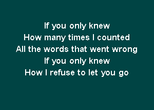 If you only knew
How many times I counted
All the words that went wrong

If you only knew
How I refuse to let you go