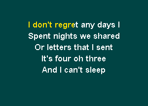 I don't regret any days I
Spent nights we shared
0r letters that I sent

It's four oh three
And I can't sleep