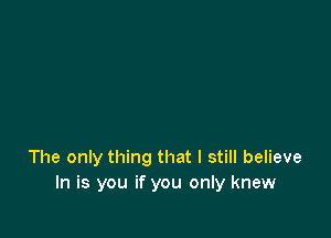 The only thing that I still believe
In is you if you only knew