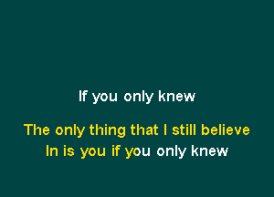 If you only knew

The only thing that I still believe
In is you if you only knew