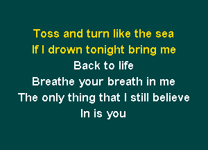 Toss and turn like the sea
lfl drown tonight bring me
Back to life

Breathe your breath in me
The only thing that I still believe
In is you